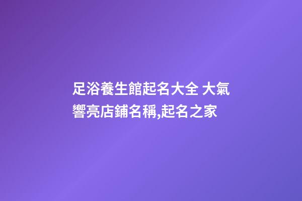 足浴養生館起名大全 大氣響亮店鋪名稱,起名之家